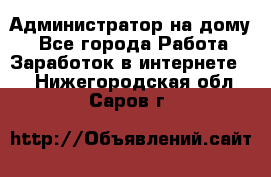 Администратор на дому  - Все города Работа » Заработок в интернете   . Нижегородская обл.,Саров г.